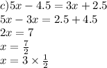 c)5x - 4.5 = 3x + 2.5 \\ 5x - 3x = 2.5 + 4.5 \\ 2x = 7 \\ x = \frac{7}{2} \\ x = 3 \times \frac{1}{2}