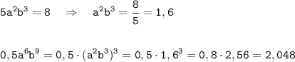 \displaystyle \tt 5a^{2}b^{3}=8 \ \ \ \Rightarrow \ \ \ a^{2}b^{3}=\frac{8}{5}=1,6\\\\\\0,5a^{6}b^{9}=0,5\cdot(a^{2}b^{3})^{3}=0,5\cdot1,6^{3}=0,8\cdot2,56=2,048