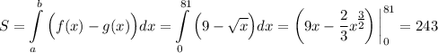 S=\displaystyle \int\limits^{b}_a\Big(f(x)-g(x)\Big)dx=\int\limits^{81}_0\Big(9-\sqrt{x}\Big)dx=\left(9x-\dfrac{2}{3}x^\big{\frac{3}{2}}\right)\bigg|^{81}_0=243