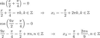 \sin \left(\dfrac{x}{2}+\dfrac{\pi}{4}\right)=0\\ \\ \dfrac{x}{2}+\dfrac{\pi}{4}=\pi k,k \in \mathbb{Z}~~~~~\Rightarrow~~~~ x_1=-\dfrac{\pi}{2}+2\pi k,k \in \mathbb{Z}\\ \\ \cos \left(\dfrac{9x}{2}-\dfrac{\pi}{4}\right)=0\\ \\ \dfrac{9x}{2}-\dfrac{\pi}{4}=\dfrac{\pi}{2}+\pi n,n \in \mathbb{Z}~~~~~\Rightarrow~~~~~x_2=\dfrac{\pi}{6}+\dfrac{2\pi n}{9},n \in \mathbb{Z}