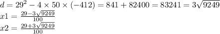 d = {29}^{2} - 4 \times 50 \times ( - 412) = 841 + 82400 = 83241 = 3 \sqrt{9249} \\ x1 = \frac{29 - 3 \sqrt{9249} }{100} \\ x2 = \frac{29 + 3 \sqrt{9249} }{100}