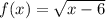 f(x)=\sqrt{x-6}