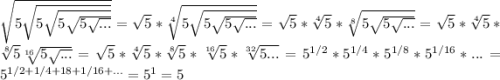 \sqrt{5\sqrt{5\sqrt{5\sqrt{5\sqrt{...} } } } }=\sqrt{5}*\sqrt[4]{5\sqrt{5\sqrt{5\sqrt{... } } } }=\sqrt{5}*\sqrt[4]{5}*\sqrt[8]{5\sqrt{5\sqrt{...} } }=\sqrt{5}*\sqrt[4]{5}*\sqrt[8]{5}\sqrt[16]{5\sqrt{...} }=\sqrt{5}*\sqrt[4]{5}*\sqrt[8]{5}*\sqrt[16]{5}*\sqrt[32]{5...}=5^{1/2}*5^{1/4}*5^{1/8}*5^{1/16}*...=5^{1/2+1/4+18+1/16+...}=5^1=5