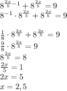 8^{\frac{2x}5-1}+8^{\frac{2x}5}=9\\8^{-1}\cdot8^{\frac{2x}5}+8^{\frac{2x}5}=9\\\\\frac18\cdot8^{\frac{2x}5}+8^{\frac{2x}5}=9\\\frac98\cdot8^{\frac{2x}5}=9\\8^{\frac{2x}5}=8\\\frac{2x}5=1\\2x=5\\x=2,5