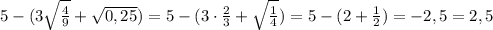 5-(3\sqrt{\frac{4}{9}}+\sqrt{0,25})=5-(3\cdot \frac{2}{3}+\sqrt{\frac{1}{4}})=5-(2+\frac{1}{2})=-2,5=2,5