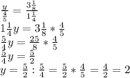 \frac{y}{\frac{4}{5} } =\frac{3\frac{1}{8} }{1\frac{1}{4} } \\ 1\frac{1}{4} y=3\frac{1}{8} *\frac{4}{5} \\\frac{5}{4} y=\frac{25}{8} *\frac{4}{5} \\\frac{5}{4} y=\frac{5}{2} \\y=\frac{5}{2} :\frac{5}{4} =\frac{5}{2} *\frac{4}{5} =\frac{4}{2} =2