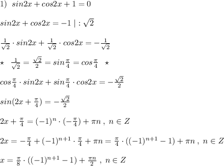 1)\; \; sin2x+cos2x+1=0\\\\sin2x+cos2x=-1\; |:\sqrt2\\\\\frac{1}{\sqrt2}\cdot sin2x+\frac{1}{\sqrt2}\cdot cos2x=-\frac{1}{\sqrt2}\\\\\star \; \; \frac{1}{\sqrt2}=\frac{\sqrt2}{2}=sin\frac{\pi}{4}=cos\frac{\pi}{4}\; \; \star \\\\cos\frac{\pi}{4}\cdot sin2x+sin\frac{\pi}{4}\cdot cos2x=-\frac{\sqrt2}{2}\\\\sin(2x+\frac{\pi}{4})=-\frac{\sqrt2}{2}\\\\2x+\frac{\pi}{4}=(-1)^{n}\cdot (-\frac{\pi}{4})+\pi n\; ,\; n\in Z\\\\2x=-\frac{\pi}{4}+(-1)^{n+1}\cdot \frac{\pi}{4}+\pi n=\frac{\pi}{4}\cdot ((-1)^{n+1}-1)+\pi n\; ,\; n\in Z\\\\x=\frac{\pi}{8}\cdot ((-1)^{n+1}-1)+\frac{\pi n}{2}\; ,\; n\in Z