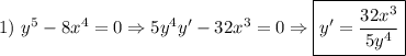 \displaystyle 1) \ y^5-8x^4=0 \Rightarrow 5y^4y'-32x^3=0 \Rightarrow \boxed{y'=\frac{32x^3}{5y^4}}