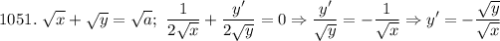 \displaystyle 1051. \ \sqrt{x} +\sqrt{y} = \sqrt{a}; \ \frac{1}{2\sqrt{x}}+\frac{y'}{2\sqrt{y}}=0 \Rightarrow \frac{y'}{\sqrt{y}}=-\frac{1}{\sqrt{x}} \Rightarrow y'=-\frac{\sqrt{y}}{\sqrt{x}}