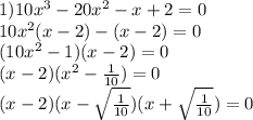 1)10x^3-20x^2-x+2=0\\10x^2(x-2)-(x-2)=0\\(10x^2-1)(x-2)=0\\(x-2)(x^2-\frac{1}{10})=0\\(x-2)(x-\sqrt{\frac{1}{10}})(x+\sqrt{\frac{1}{10}})=0