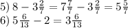 5) \: 8 - 3 \frac{2}{7} = 7 \frac{7}{7} - 3\frac{2}{7} = 5 \frac{5}{7} \\ 6) \: 5 \frac{6}{13} - 2 = 3 \frac{6}{13}