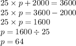 25 \times p + 2000 = 3600 \\ 25 \times p = 3600 - 2000 \\ 25 \times p = 1600 \\ p = 1600 \div 25 \\ p = 64