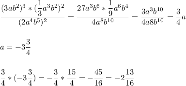 \dfrac{(3ab^2)^3*(\dfrac{1}{3}a^3b^2)^2 }{(2a^4b^5)^2} =\dfrac{27a^3b^6*\dfrac{1}{9}a^6b^4 }{4a^8b^{10}}=\dfrac{3a^3b^{10}}{4a8b^{10}} =\dfrac{3}{4} a \\ \\ \\ a=-3\dfrac{3}{4}\\ \\\\ \dfrac{3}{4} *(-3\dfrac{3}{4})=-\dfrac{3}{4}*\dfrac{15}{4} =-\dfrac{45}{16}=-2\dfrac{13}{16}