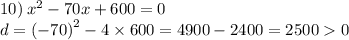 10) \: x^2-70x+600=0 \\ d = {( - 70)}^{2} - 4 \times 600 = 4900 - 2400 = 2500 0