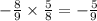 - \frac{8}{9} \times \frac{5}{8} = - \frac{5}{9}