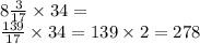 8 \frac{3}{17} \times 34 = \\ \frac{139}{17} \times 34 = 139 \times 2 = 278