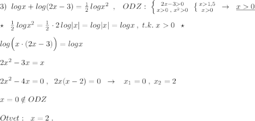 3)\; \; logx+log(2x-3)=\frac{1}{2}\, logx^2\; \; ,\; \; \; ODZ:\; \left \{ {{2x-30} \atop {x0\; ,\; x^20}} \right.\; \left \{ {{x1,5} \atop {x0}} \right.\; \to \; \; \underline {x0}\\\\\star \; \; \frac{1}{2}\, logx^2=\frac{1}{2}\cdot 2\, log|x|=log|x|=logx\; ,\; t.k.\; x0\; \; \star \\\\log\Big (x\cdot (2x-3)\Big )=logx\\\\2x^2-3x=x\\\\2x^2-4x=0\; ,\; \; 2x(x-2)=0\; \; \to \; \; \; x_1=0\; ,\; x_2=2\\\\x=0\notin ODZ\\\\Otvet:\; \; x=2\; .