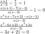 \frac{x + 1}{x - 3} - \frac{7}{x} = 1 \\ \frac{x(x + 1) - 7(x - 3)}{x(x - 3)} - 1 = 0 \\ \frac{ {x}^{2} + x - 7x + 21 - x(x - 3) }{x(x - 3)} \\ \frac{x^{2} - 6x + 21 - {x}^{2} + 3x }{x( x - 3)} \\ - 3x + 21 = 0