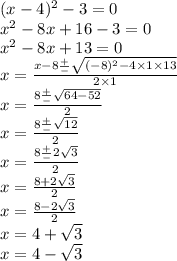 (x - 4) {}^{2} - 3 = 0 \\ x {}^{2} - 8x + 16 - 3 = 0 \\ x {}^{2} - 8x + 13 = 0 \\ x = \frac{x - 8 \frac{ + }{ - } \sqrt{( - 8) {}^{2} - 4 \times 1 \times 13 } }{2 \times 1} \\ x = \frac{8 \frac{ + }{ - } \sqrt{64 - 52} }{2} \\ x = \frac{8 \frac{ + }{ - } \sqrt{12} }{2} \\ x = \frac{8 \frac{ + }{ - } 2 \sqrt{3} }{2} \\ x = \frac{8 + 2 \sqrt{3} }{2} \\ x = \frac{8 - 2 \sqrt{3} }{2} \\ x = 4 + \sqrt{3} \\ x = 4 - \sqrt{3}