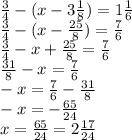 \frac{3}{4} - (x - 3\frac{1}{8} ) = 1 \frac{1}{6} \\ \frac{3}{4} - (x - \frac{25}{8} ) = \frac{7}{6} \\ \frac{3}{4} - x + \frac{25}{8} = \frac{7}{6} \\ \frac{31}{8} - x = \frac{7}{6} \\ - x = \frac{7}{6} - \frac{31}{8} \\ - x = - \frac{65}{24} \\ x = \frac{65}{24} = 2 \frac{17}{24}