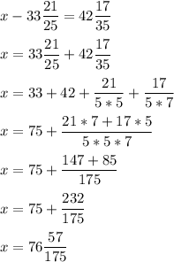 x-33\dfrac{21}{25} =42\dfrac{17}{35}\\ \\x=33\dfrac{21}{25} +42\dfrac{17}{35}\\ \\x=33+42+\dfrac{21}{5*5}+\dfrac{17}{5*7} \\ \\ x=75+\dfrac{21*7+17*5}{5*5*7}\\ \\x=75+\dfrac{147+85}{175}\\ \\x=75+\dfrac{232}{175} \\ \\ x=76\dfrac{57}{175} \\