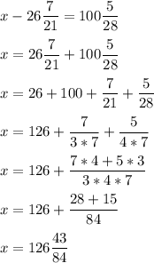 x-26\dfrac{7}{21} =100\dfrac{5}{28} \\ \\x=26\dfrac{7}{21} +100\dfrac{5}{28} \\ \\x=26+100+\dfrac{7}{21} +\dfrac{5}{28} \\ \\ x=126+\dfrac{7}{3*7} +\dfrac{5}{4*7} \\ \\x=126+\dfrac{7*4+5*3}{3*4*7}\\ \\x=126+\dfrac{28+15}{84}\\ \\x=126\dfrac{43}{84}\\ \\