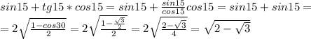 sin15+tg15*cos15=sin15+\frac{sin15}{cos15}cos15=sin15+sin15=\\=2\sqrt{\frac{1-cos30}{2}}=2\sqrt{\frac{1-\frac{\sqrt{3}}{2} }{2} }=2\sqrt{\frac{2-\sqrt{3} }{4}} = \sqrt{2-\sqrt{3} }