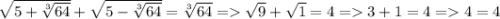 \sqrt{5+{\sqrt[3]{64} }} +\sqrt{5-\sqrt[3]{64} } =\sqrt[3]{64} = \sqrt{9 }} +\sqrt{1} =4 = 3+1=4 = 4=4