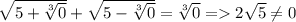 \sqrt{5+{\sqrt[3]{0} }} +\sqrt{5-\sqrt[3]{0} } =\sqrt[3]{0} = 2\sqrt{5} \neq 0