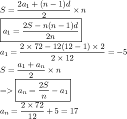 S=\dfrac{2a_1+(n-1)d}{2}\times n\\\boxed{a_1=\dfrac{2S-n(n-1)d}{2n}}\\a_1=\dfrac{2\times 72-12(12-1)\times 2}{2\times 12}=-5\\S=\dfrac{a_1+a_n}{2}\times n\\=\boxed{a_n=\dfrac{2S}{n}-a_1}\\a_n=\dfrac{2\times72}{12}+5=17