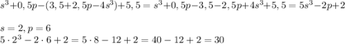 s^3+0,5p-(3,5+2,5p-4s^3)+5,5=s^3+0,5p-3,5-2,5p+4s^3+5,5=5s^3 -2p+2\\\\s=2, p=6\\5\cdot 2^3 -2\cdot6+2=5\cdot 8-12+2=40-12+2=30