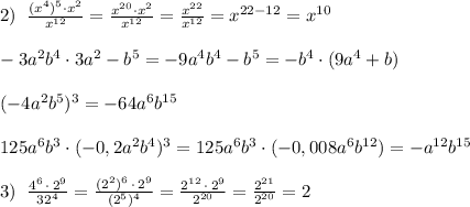 2)\; \; \frac{(x^4)^5\cdot x^2}{x^{12}}=\frac{x^{20}\cdot x^2}{x^{12}}=\frac{x^{22}}{x^{12}}=x^{22-12}=x^{10}\\\\-3a^2b^4\cdot 3a^2-b^5=-9a^4b^4-b^5=-b^4\cdot (9a^4+b)\\\\(-4a^2b^5)^3=-64a^6b^{15}\\\\125a^6b^3\cdot (-0,2a^2b^4)^3=125a^6b^3\cdot (-0,008a^6b^{12})=-a^{12}b^{15}\\\\3)\; \; \frac{4^6\, \cdot \, 2^9}{32^4}=\frac{(2^2)^6\, \cdot \, 2^9}{(2^5)^4}=\frac{2^{12}\, \cdot \, 2^9}{2^{20}}=\frac{2^{21}}{2^{20}}=2