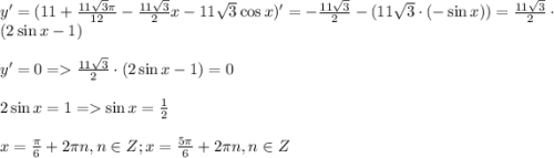 y'=(11+\frac{11\sqrt{3}\pi }{12} -\frac{11\sqrt{3} }{2}x-11\sqrt{3} \cos x )'=-\frac{11\sqrt{3} }{2} -(11\sqrt{3}\cdot (-\sin x))=\frac{11\sqrt{3}}{2} \cdot (2 \sin x-1)\\\\y'=0 = \frac{11\sqrt{3}}{2} \cdot (2 \sin x-1)=0\\\\2 \sin x=1 = \sin x = \frac{1}{2} \\\\x = \frac{\pi}{6} + 2\pi n, n \in Z; x=\frac{5\pi}{6} +2\pi n, n \in Z