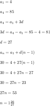 a_{1} =4\\\\a_{4}=85\\\\ a_{4}=a_{1}+3d\\\\3d=a_{4}-a_{1}=85-4=81\\\\d=27\\\\a_{n}=a_{1}+d(n-1)\\\\30=4+27(n-1)\\\\30=4+27n-27\\\\30=27n-23\\\\27n=53\\\\n=1\frac{26}{27}