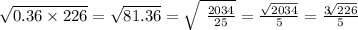 \sqrt{0.36 \times 226} = \sqrt{81.36} = \sqrt{ \ \frac{2034}{25} } = \frac{ \sqrt{2034} }{5} = \frac{3 \sqrt[]{226} }{5}