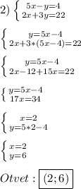 2)\left \{ {{5x-y=4} \atop {2x+3y=22}} \right.\\\\\left \{ {{y=5x-4} \atop {2x+3*(5x-4)=22}} \right.\\\\\left \{ {{y=5x-4} \atop {2x-12+15x=22}} \right.\\\\\left \{ {{y=5x-4} \atop {17x=34}} \right. \\\\\left \{ {{x=2} \atop {y=5*2-4}} \right.\\\\\left \{ {{x=2} \atop {y=6}} \right.\\\\Otvet:\boxed{(2;6)}