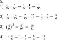 5.\\1)\;\frac8{25}\cdot\frac5{56}=\frac15\cdot\frac17=\frac1{35}\\\\2)\;\frac7{15}:\frac{14}{25}=\frac7{15}\cdot\frac{25}{14}=\frac13\cdot\frac52=\frac56\\\\3)\;\left(\frac49\right)^2=\frac{4^2}{9^2}=\frac{16}{81}\\\\4)\;1:\frac58=1\cdot\frac85=\frac85=1\frac35