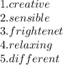 1.creative \\ 2.sensible \\ 3.frightenet \\ 4.relaxing \\ 5.different