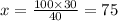 x = \frac{100 \times 30}{40} = 75