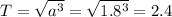 T=\sqrt{a^{3} } =\sqrt{1.8^{3} } =2.4