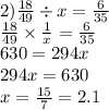 2) \frac{18}{49} \div x = \frac{6}{35} \\ \frac{18}{49} \times \frac{1}{x} = \frac{6}{35} \\ 630 = 294x \\ 294x = 630 \\ x = \frac{15}{7} = 2.1