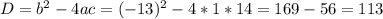 D=b^2-4ac=(-13)^2-4*1*14=169-56=113