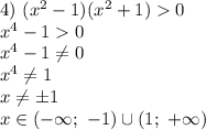 4) \ (x^{2} - 1)(x^{2} + 1) 0\\x^{4} - 1 0\\x^{4} - 1 \neq 0\\x^{4} \neq 1\\x \neq \pm 1\\x \in (-\infty; \ -1) \cup (1; \ +\infty)