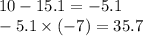 10 - 15.1 = - 5.1 \\ - 5.1 \times ( - 7) = 35.7