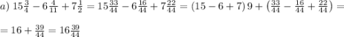 a)\;15\frac34-6\frac4{11}+7\frac12=15\frac{33}{44}-6\frac{16}{44}+7\frac{22}{44}=\left(15-6+7\right)9+\left(\frac{33}{44}-\frac{16}{44}+\frac{22}{44}\right)=\\\\=16+\frac{39}{44}=16\frac{39}{44}