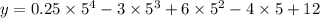 y = 0.25 \times {5}^{4} - 3 \times {5}^{3} + 6 \times {5}^{2} - 4 \times 5 + 12