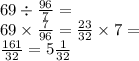 69 \div \frac{96}{7} = \\ 69 \times \frac{7}{96} = \frac{23}{32} \times 7 = \\ \frac{161}{32} = 5 \frac{1}{32}