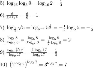 5)\;\log_{16}\log_39=\log_{16}2=\frac14\\\\6)\;\frac6{5^{\log_56}}=\frac66=1\\\\7)\;\log_{\frac15}\sqrt5=\log_{5^{-1}}5^{\frac12}=-\frac12\log_55=-\frac12\\\\8)\;\frac{\log_58}{\log_{25}8}=\frac{\log_58}{\log_{5^2}8}=\frac{\log_58}{\frac12\log_58}=2\\\\9)\;\frac{\log_9\sqrt[5]{17}}{\log_917}=\frac{\frac15\log_917}{\log_917}=\frac15\\\\10)\;\left(7^\log_73\right)^{\log_37}=3^{\log_37}=7