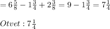 = 6\frac{5}{8}-1\frac{3}{4}+2\frac{3}{8} =9-1\frac{3}{4}=7\frac{1}{4} \\ \\ Otvet:7\frac{1}{4}