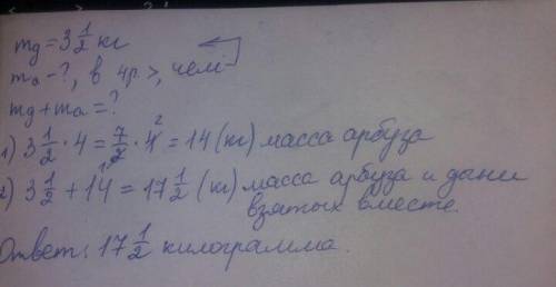 На к.р надо масса дыни равно 3 ½кг .масса арбуза в 4 раза больше .какова масса арбуза и дыни взятых